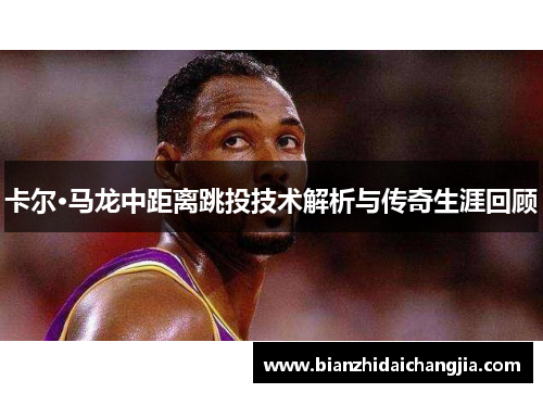 卡尔·马龙中距离跳投技术解析与传奇生涯回顾