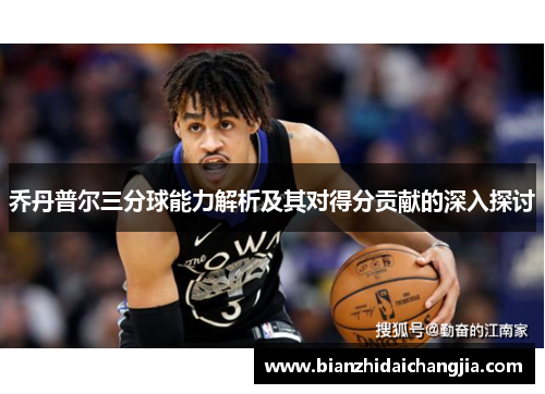 乔丹普尔三分球能力解析及其对得分贡献的深入探讨