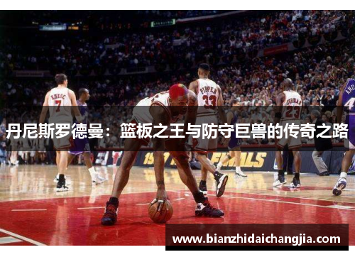 丹尼斯罗德曼：篮板之王与防守巨兽的传奇之路