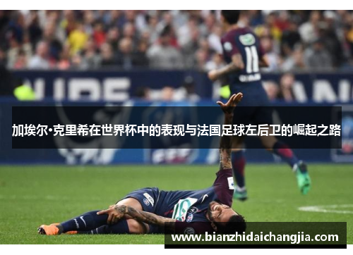 加埃尔·克里希在世界杯中的表现与法国足球左后卫的崛起之路