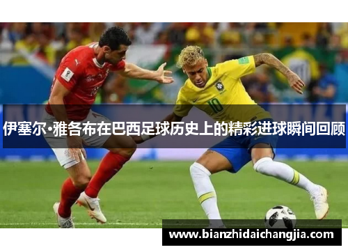 伊塞尔·雅各布在巴西足球历史上的精彩进球瞬间回顾