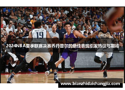 2024NBA夏季联赛决赛乔丹普尔的绝佳表现引发热议与期待