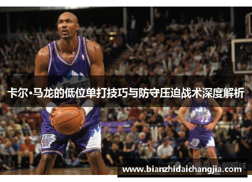 卡尔·马龙的低位单打技巧与防守压迫战术深度解析