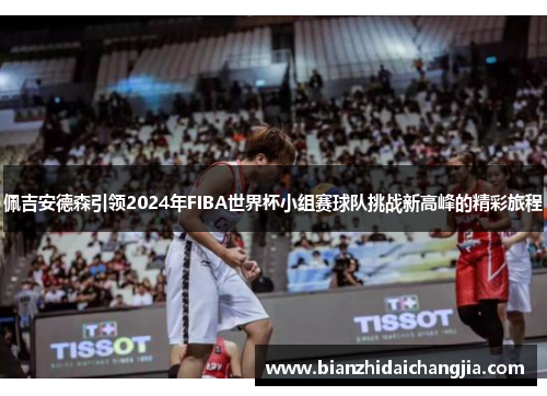 佩吉安德森引领2024年FIBA世界杯小组赛球队挑战新高峰的精彩旅程