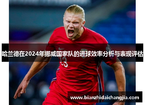 哈兰德在2024年挪威国家队的进球效率分析与表现评估