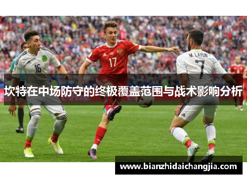 坎特在中场防守的终极覆盖范围与战术影响分析