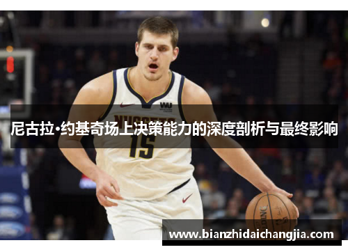 尼古拉·约基奇场上决策能力的深度剖析与最终影响