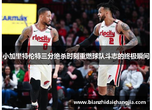小加里特伦特三分绝杀时刻重燃球队斗志的终极瞬间