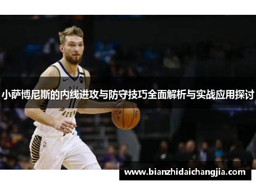 小萨博尼斯的内线进攻与防守技巧全面解析与实战应用探讨
