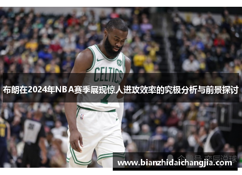 布朗在2024年NBA赛季展现惊人进攻效率的究极分析与前景探讨