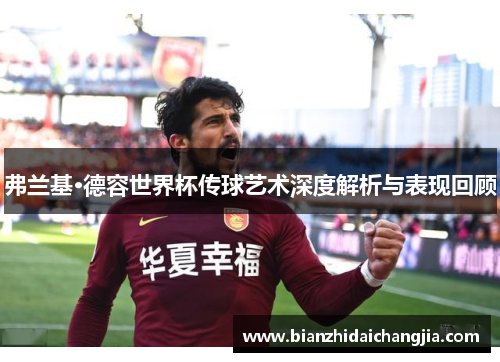 弗兰基·德容世界杯传球艺术深度解析与表现回顾