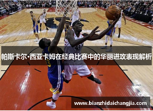 帕斯卡尔·西亚卡姆在经典比赛中的华丽进攻表现解析