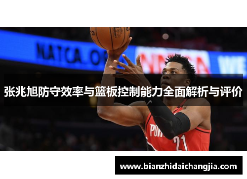 张兆旭防守效率与篮板控制能力全面解析与评价