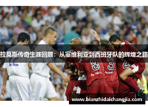 拉莫斯传奇生涯回顾：从塞维利亚到西班牙队的辉煌之路