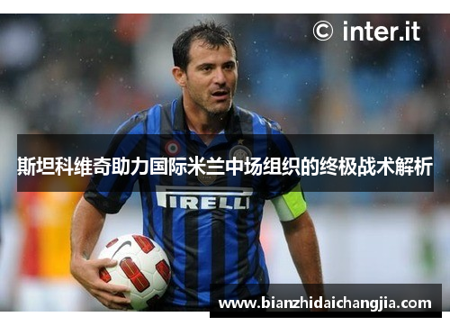 斯坦科维奇助力国际米兰中场组织的终极战术解析