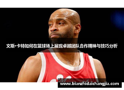 文斯·卡特如何在篮球场上展现卓越团队合作精神与技巧分析