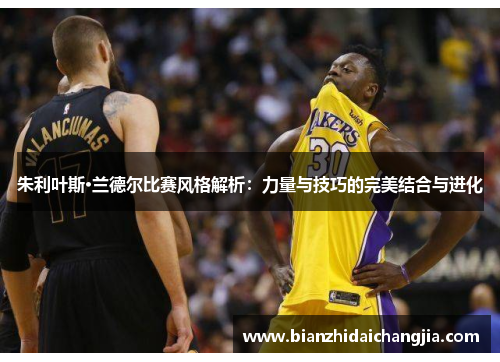 朱利叶斯·兰德尔比赛风格解析：力量与技巧的完美结合与进化