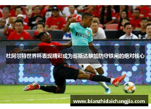 杜阿尔特世界杯表现精彩成为哥斯达黎加防守铁闸的绝对核心