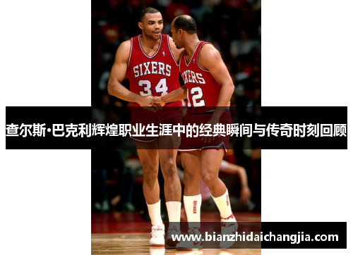 查尔斯·巴克利辉煌职业生涯中的经典瞬间与传奇时刻回顾