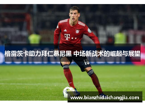 格雷茨卡助力拜仁慕尼黑 中场新战术的崛起与展望