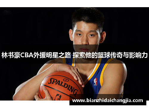 林书豪CBA外援明星之路 探索他的篮球传奇与影响力