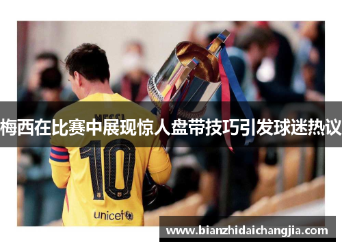 梅西在比赛中展现惊人盘带技巧引发球迷热议 梅西在比赛中展现惊人盘带技巧引发球迷热议