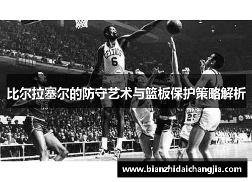 比尔拉塞尔的防守艺术与篮板保护策略解析 比尔拉塞尔的防守艺术与篮板保护策略解析