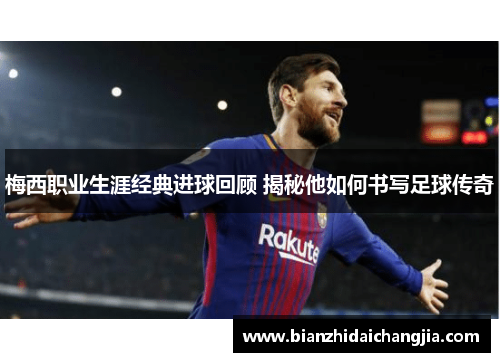 梅西职业生涯经典进球回顾 揭秘他如何书写足球传奇