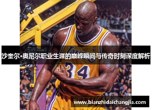 沙奎尔·奥尼尔职业生涯的巅峰瞬间与传奇时刻深度解析