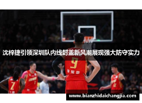 沈梓捷引领深圳队内线封盖新风潮展现强大防守实力