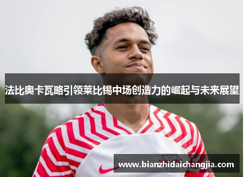 法比奥卡瓦略引领莱比锡中场创造力的崛起与未来展望