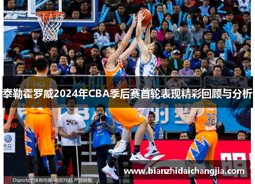 泰勒霍罗威2024年CBA季后赛首轮表现精彩回顾与分析