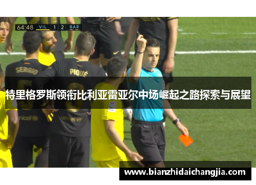 特里格罗斯领衔比利亚雷亚尔中场崛起之路探索与展望 特里格罗斯领衔比利亚雷亚尔中场崛起之路探索与展望