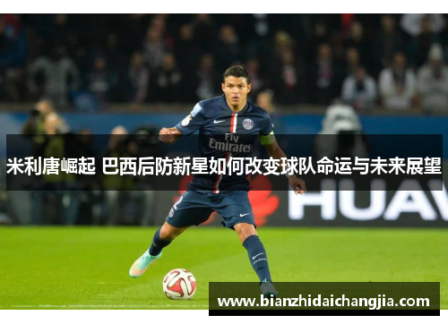 米利唐崛起 巴西后防新星如何改变球队命运与未来展望
