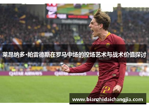 莱昂纳多·帕雷德斯在罗马中场的控场艺术与战术价值探讨
