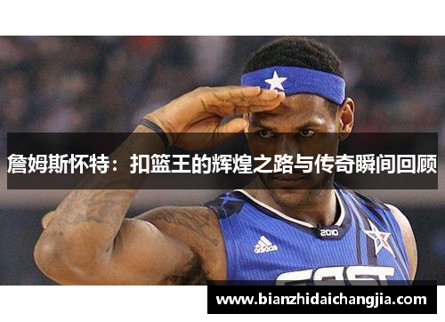詹姆斯怀特:扣篮王的辉煌之路与传奇瞬间回顾 詹姆斯怀特:扣篮王的辉煌之路与传奇瞬间回顾