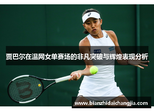 贾巴尔在温网女单赛场的非凡突破与辉煌表现分析 贾巴尔在温网女单赛场的非凡突破与辉煌表现分析
