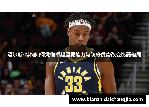 迈尔斯·特纳如何凭借卓越篮板能力与防守优势改变比赛格局