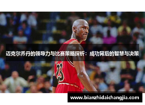 迈克尔乔丹的领导力与比赛策略探析：成功背后的智慧与决策