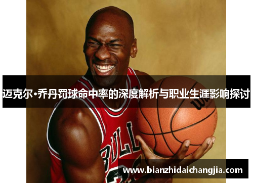 迈克尔·乔丹罚球命中率的深度解析与职业生涯影响探讨