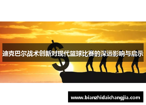 迪克巴尔战术创新对现代篮球比赛的深远影响与启示 迪克巴尔战术创新对现代篮球比赛的深远影响与启示