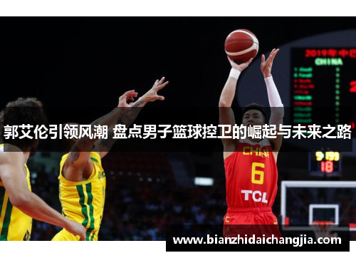 郭艾伦引领风潮 盘点男子篮球控卫的崛起与未来之路