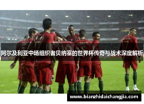 阿尔及利亚中场组织者贝纳塞的世界杯传奇与战术深度解析 阿尔及利亚中场组织者贝纳塞的世界杯传奇与战术深度解析