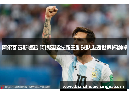 阿尔瓦雷斯崛起 阿根廷锋线新王助球队重返世界杯巅峰 阿尔瓦雷斯崛起 阿根廷锋线新王助球队重返世界杯巅峰