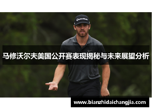马修沃尔夫美国公开赛表现揭秘与未来展望分析 马修沃尔夫美国公开赛表现揭秘与未来展望分析