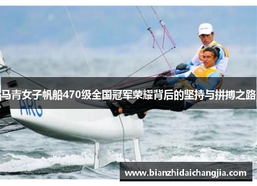 马青女子帆船470级全国冠军荣耀背后的坚持与拼搏之路