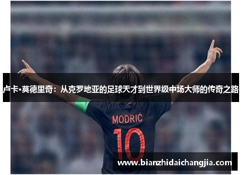 卢卡·莫德里奇：从克罗地亚的足球天才到世界级中场大师的传奇之路