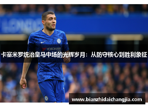 卡塞米罗统治皇马中场的光辉岁月：从防守核心到胜利象征