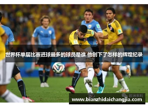世界杯单届比赛进球最多的球员是谁 他创下了怎样的辉煌纪录