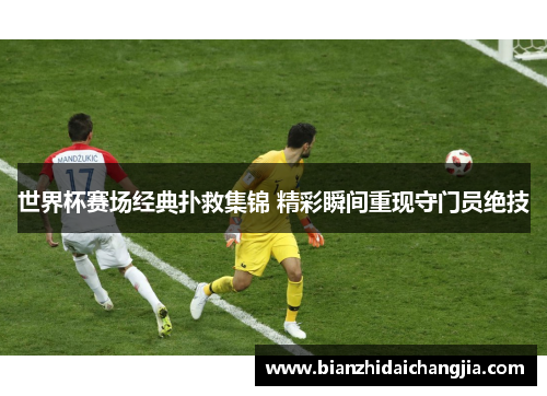 世界杯赛场经典扑救集锦 精彩瞬间重现守门员绝技